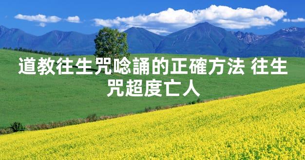 道教往生咒唸誦的正確方法 往生咒超度亡人